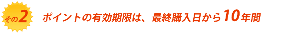 ポイントの有効期限は、最終購入日から10年間