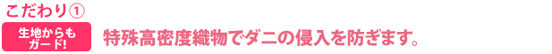 こだわり　生地からもガード!特殊高密度織物でダニの侵入を防ぎます。