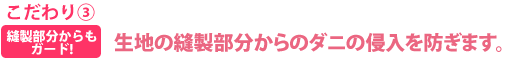 こだわり③縫製部分からも
            ガード!生地の縫製部分からのダニの侵入を防ぎます。